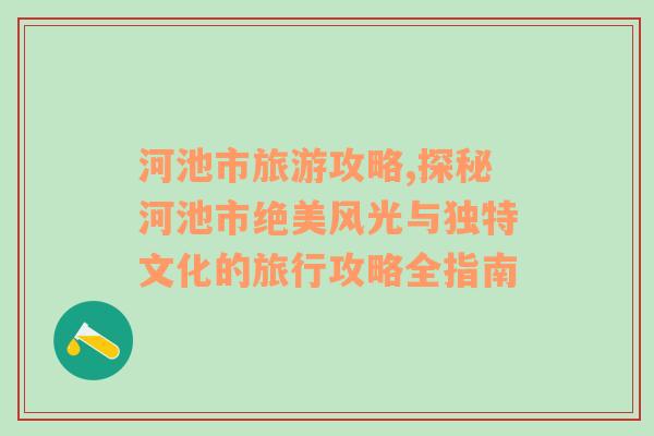 河池市旅游攻略,探秘河池市絕美風(fēng)光與獨(dú)特文化的旅行攻略全指南