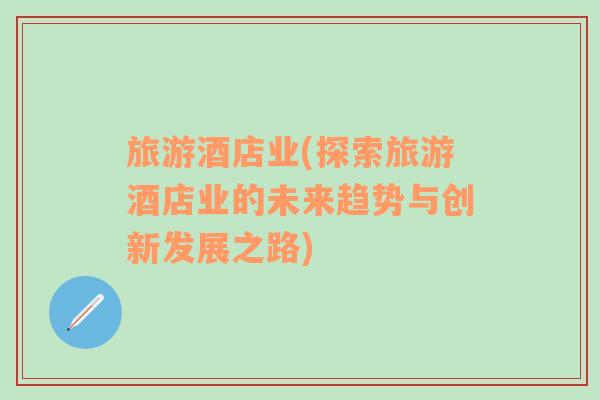 旅游酒店業(yè)(探索旅游酒店業(yè)的未來趨勢(shì)與創(chuàng)新發(fā)展之路)