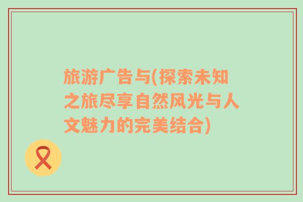 旅游廣告與(探索未知之旅盡享自然風(fēng)光與人文魅力的完美結(jié)合)