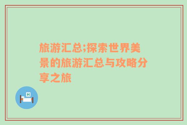 旅游匯總;探索世界美景的旅游匯總與攻略分享之旅