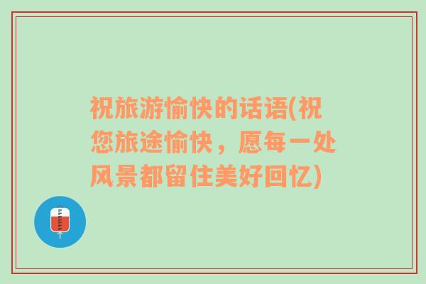 祝旅游愉快的話語(yǔ)(祝您旅途愉快，愿每一處風(fēng)景都留住美好回憶)